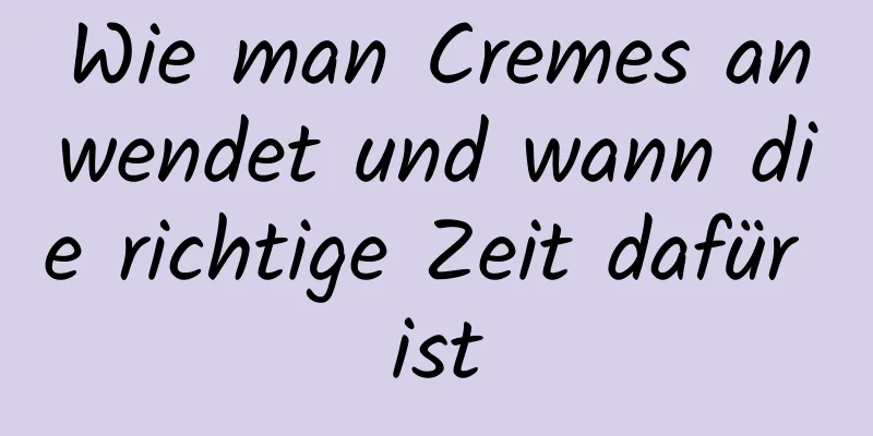 Wie man Cremes anwendet und wann die richtige Zeit dafür ist