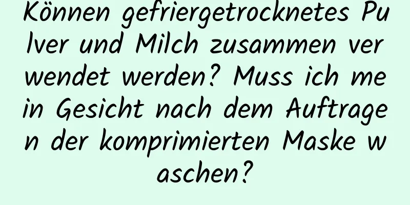 Können gefriergetrocknetes Pulver und Milch zusammen verwendet werden? Muss ich mein Gesicht nach dem Auftragen der komprimierten Maske waschen?