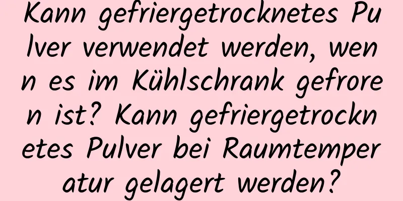 Kann gefriergetrocknetes Pulver verwendet werden, wenn es im Kühlschrank gefroren ist? Kann gefriergetrocknetes Pulver bei Raumtemperatur gelagert werden?