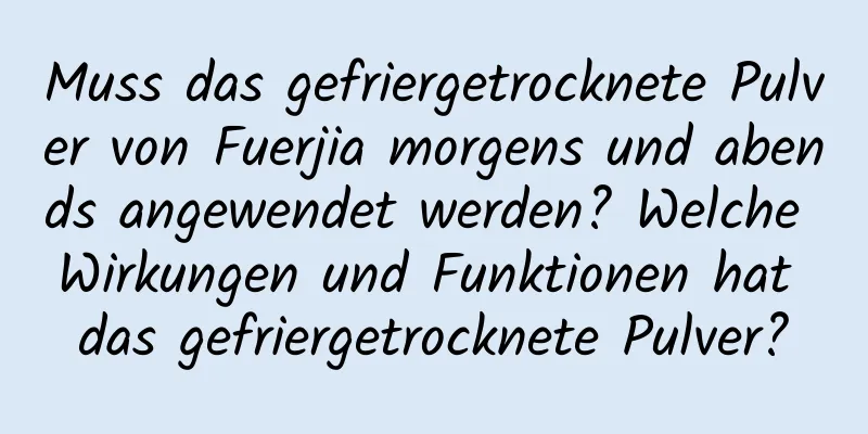 Muss das gefriergetrocknete Pulver von Fuerjia morgens und abends angewendet werden? Welche Wirkungen und Funktionen hat das gefriergetrocknete Pulver?