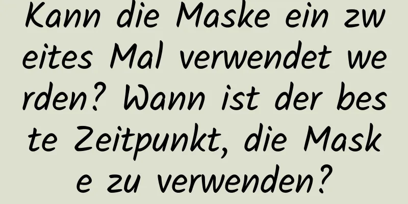 Kann die Maske ein zweites Mal verwendet werden? Wann ist der beste Zeitpunkt, die Maske zu verwenden?