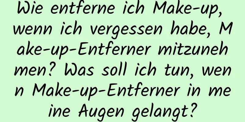 Wie entferne ich Make-up, wenn ich vergessen habe, Make-up-Entferner mitzunehmen? Was soll ich tun, wenn Make-up-Entferner in meine Augen gelangt?
