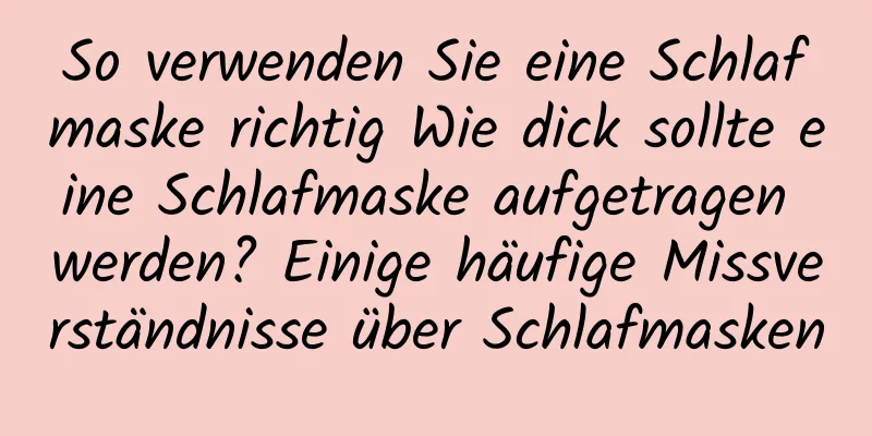 So verwenden Sie eine Schlafmaske richtig Wie dick sollte eine Schlafmaske aufgetragen werden? Einige häufige Missverständnisse über Schlafmasken