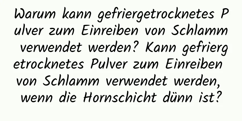 Warum kann gefriergetrocknetes Pulver zum Einreiben von Schlamm verwendet werden? Kann gefriergetrocknetes Pulver zum Einreiben von Schlamm verwendet werden, wenn die Hornschicht dünn ist?
