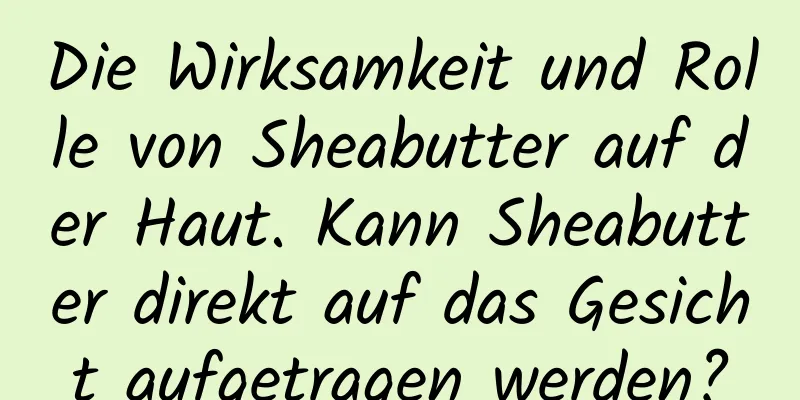 Die Wirksamkeit und Rolle von Sheabutter auf der Haut. Kann Sheabutter direkt auf das Gesicht aufgetragen werden?