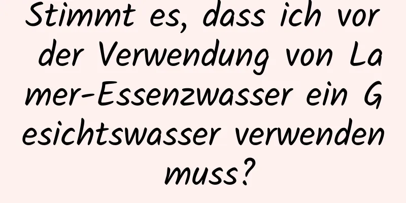 Stimmt es, dass ich vor der Verwendung von Lamer-Essenzwasser ein Gesichtswasser verwenden muss?
