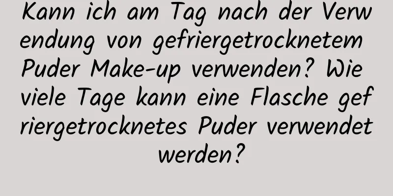 Kann ich am Tag nach der Verwendung von gefriergetrocknetem Puder Make-up verwenden? Wie viele Tage kann eine Flasche gefriergetrocknetes Puder verwendet werden?