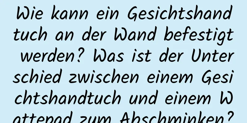 Wie kann ein Gesichtshandtuch an der Wand befestigt werden? Was ist der Unterschied zwischen einem Gesichtshandtuch und einem Wattepad zum Abschminken?