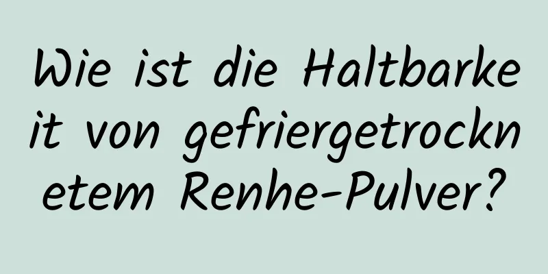 Wie ist die Haltbarkeit von gefriergetrocknetem Renhe-Pulver?