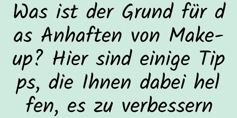 Was ist der Grund für das Anhaften von Make-up? Hier sind einige Tipps, die Ihnen dabei helfen, es zu verbessern