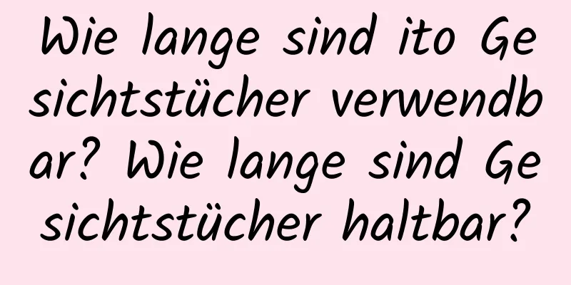 Wie lange sind ito Gesichtstücher verwendbar? Wie lange sind Gesichtstücher haltbar?