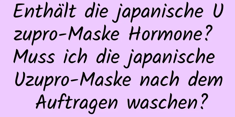 Enthält die japanische Uzupro-Maske Hormone? Muss ich die japanische Uzupro-Maske nach dem Auftragen waschen?