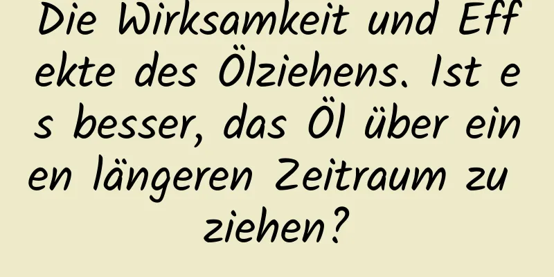 Die Wirksamkeit und Effekte des Ölziehens. Ist es besser, das Öl über einen längeren Zeitraum zu ziehen?
