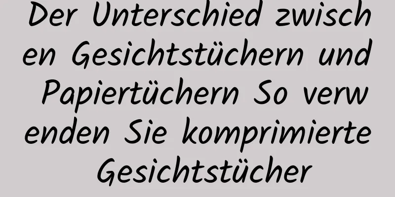 Der Unterschied zwischen Gesichtstüchern und Papiertüchern So verwenden Sie komprimierte Gesichtstücher