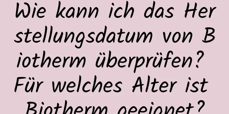 Wie kann ich das Herstellungsdatum von Biotherm überprüfen? Für welches Alter ist Biotherm geeignet?