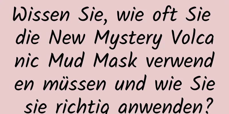 Wissen Sie, wie oft Sie die New Mystery Volcanic Mud Mask verwenden müssen und wie Sie sie richtig anwenden?