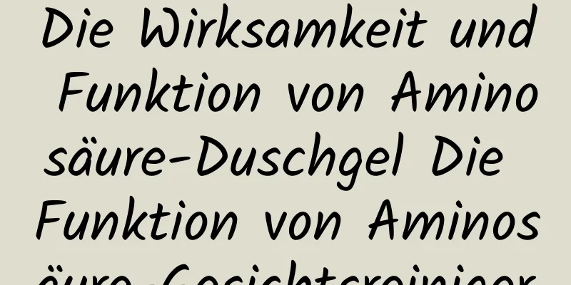 Die Wirksamkeit und Funktion von Aminosäure-Duschgel Die Funktion von Aminosäure-Gesichtsreiniger