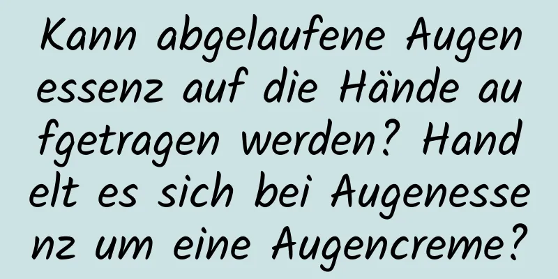 Kann abgelaufene Augenessenz auf die Hände aufgetragen werden? Handelt es sich bei Augenessenz um eine Augencreme?