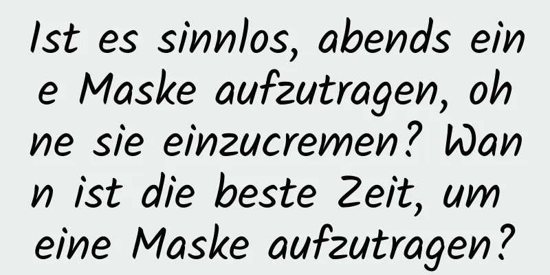 Ist es sinnlos, abends eine Maske aufzutragen, ohne sie einzucremen? Wann ist die beste Zeit, um eine Maske aufzutragen?