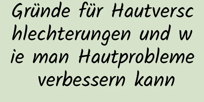 Gründe für Hautverschlechterungen und wie man Hautprobleme verbessern kann