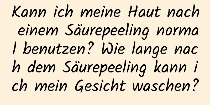 Kann ich meine Haut nach einem Säurepeeling normal benutzen? Wie lange nach dem Säurepeeling kann ich mein Gesicht waschen?