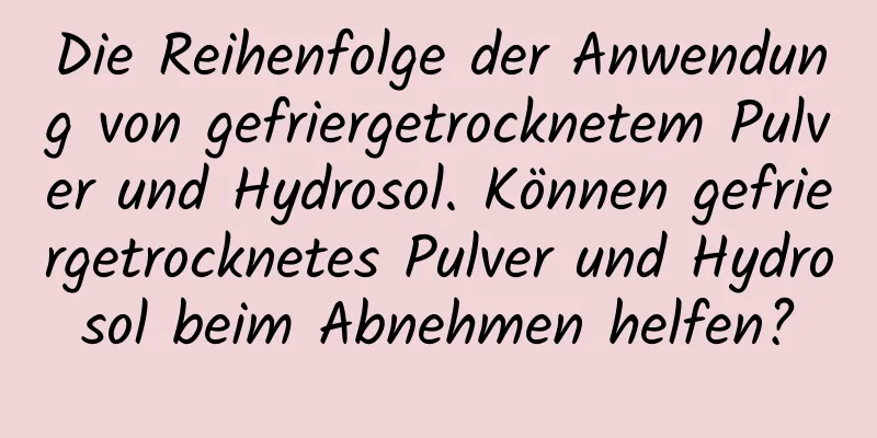 Die Reihenfolge der Anwendung von gefriergetrocknetem Pulver und Hydrosol. Können gefriergetrocknetes Pulver und Hydrosol beim Abnehmen helfen?