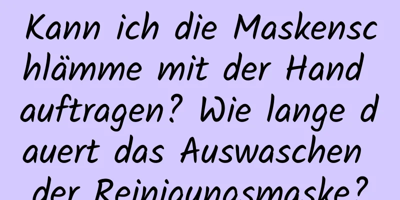 Kann ich die Maskenschlämme mit der Hand auftragen? Wie lange dauert das Auswaschen der Reinigungsmaske?