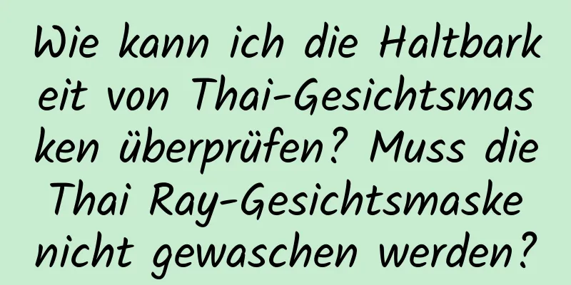 Wie kann ich die Haltbarkeit von Thai-Gesichtsmasken überprüfen? Muss die Thai Ray-Gesichtsmaske nicht gewaschen werden?