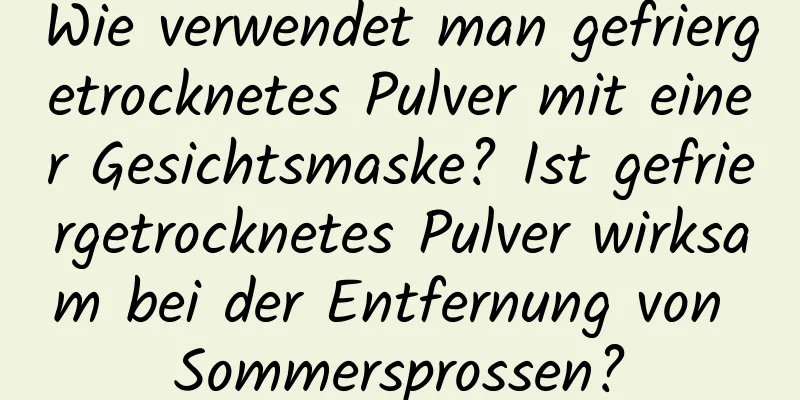Wie verwendet man gefriergetrocknetes Pulver mit einer Gesichtsmaske? Ist gefriergetrocknetes Pulver wirksam bei der Entfernung von Sommersprossen?