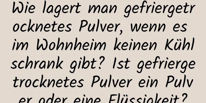 Wie lagert man gefriergetrocknetes Pulver, wenn es im Wohnheim keinen Kühlschrank gibt? Ist gefriergetrocknetes Pulver ein Pulver oder eine Flüssigkeit?