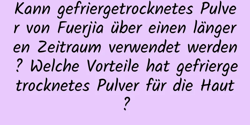 Kann gefriergetrocknetes Pulver von Fuerjia über einen längeren Zeitraum verwendet werden? Welche Vorteile hat gefriergetrocknetes Pulver für die Haut?