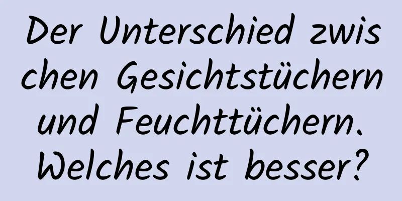 Der Unterschied zwischen Gesichtstüchern und Feuchttüchern. Welches ist besser?