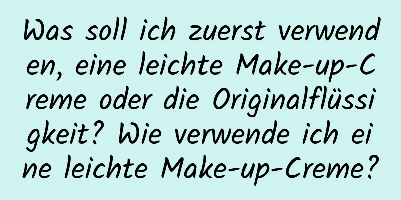 Was soll ich zuerst verwenden, eine leichte Make-up-Creme oder die Originalflüssigkeit? Wie verwende ich eine leichte Make-up-Creme?