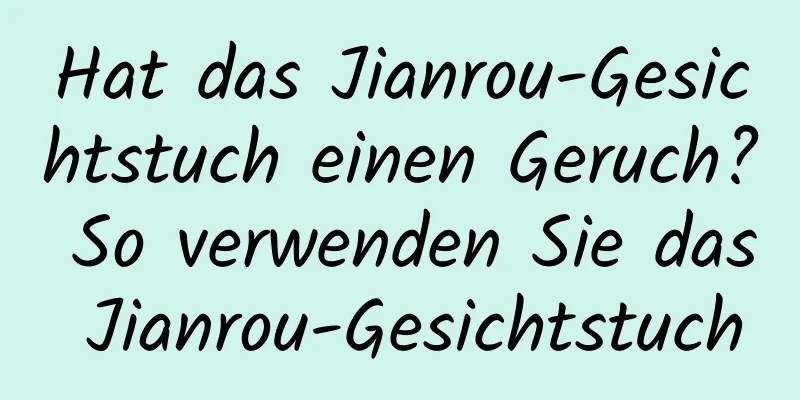 Hat das Jianrou-Gesichtstuch einen Geruch? So verwenden Sie das Jianrou-Gesichtstuch