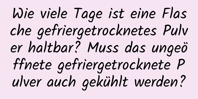 Wie viele Tage ist eine Flasche gefriergetrocknetes Pulver haltbar? Muss das ungeöffnete gefriergetrocknete Pulver auch gekühlt werden?