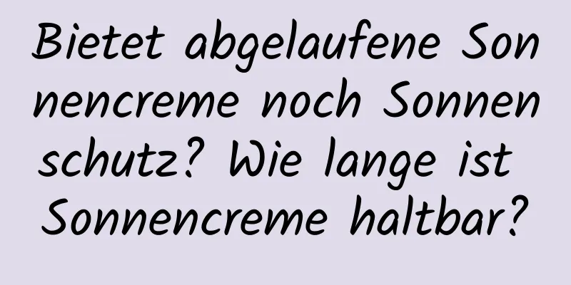 Bietet abgelaufene Sonnencreme noch Sonnenschutz? Wie lange ist Sonnencreme haltbar?