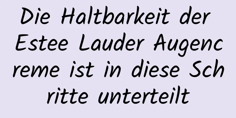 Die Haltbarkeit der Estee Lauder Augencreme ist in diese Schritte unterteilt