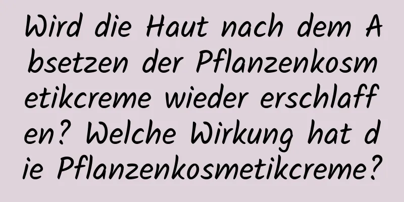 Wird die Haut nach dem Absetzen der Pflanzenkosmetikcreme wieder erschlaffen? Welche Wirkung hat die Pflanzenkosmetikcreme?