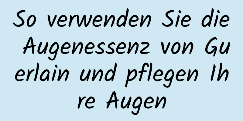 So verwenden Sie die Augenessenz von Guerlain und pflegen Ihre Augen
