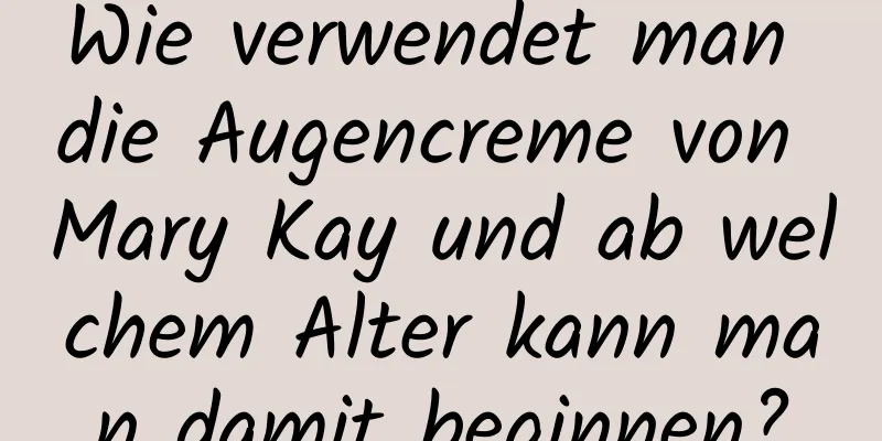 Wie verwendet man die Augencreme von Mary Kay und ab welchem ​​Alter kann man damit beginnen?