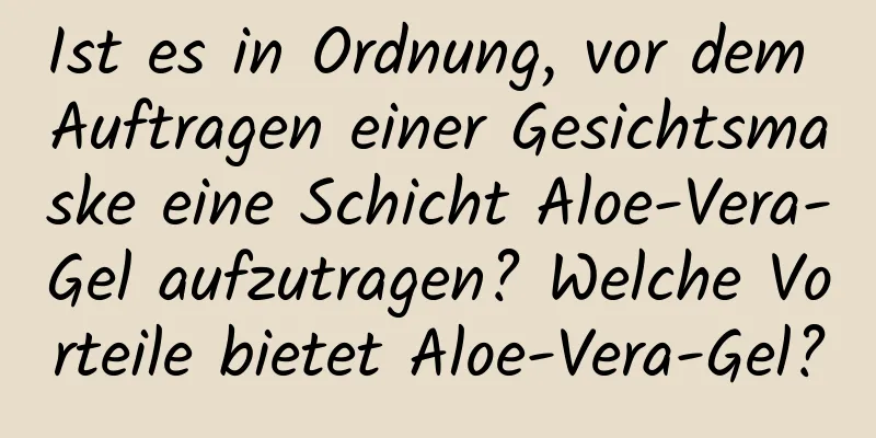 Ist es in Ordnung, vor dem Auftragen einer Gesichtsmaske eine Schicht Aloe-Vera-Gel aufzutragen? Welche Vorteile bietet Aloe-Vera-Gel?