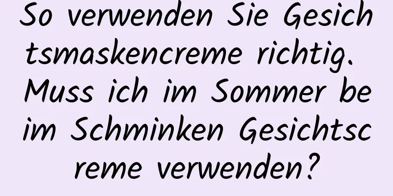 So verwenden Sie Gesichtsmaskencreme richtig. Muss ich im Sommer beim Schminken Gesichtscreme verwenden?