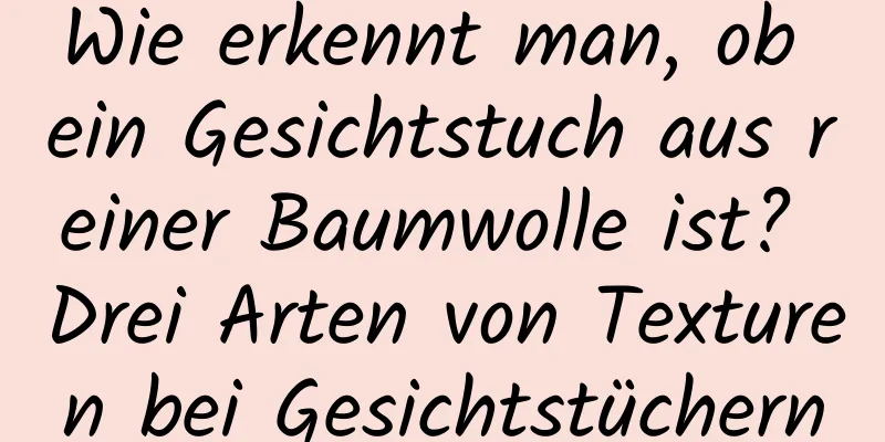 Wie erkennt man, ob ein Gesichtstuch aus reiner Baumwolle ist? Drei Arten von Texturen bei Gesichtstüchern