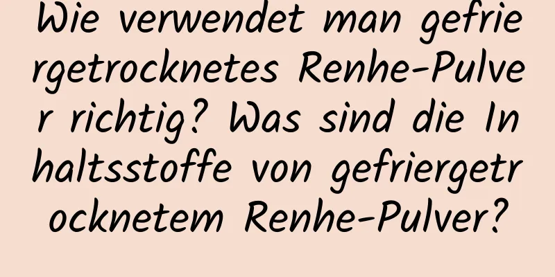 Wie verwendet man gefriergetrocknetes Renhe-Pulver richtig? Was sind die Inhaltsstoffe von gefriergetrocknetem Renhe-Pulver?