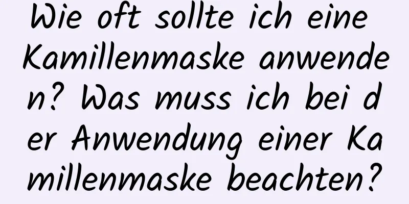 Wie oft sollte ich eine Kamillenmaske anwenden? Was muss ich bei der Anwendung einer Kamillenmaske beachten?