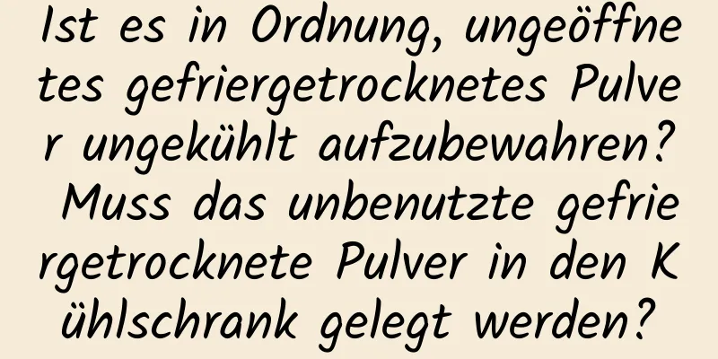 Ist es in Ordnung, ungeöffnetes gefriergetrocknetes Pulver ungekühlt aufzubewahren? Muss das unbenutzte gefriergetrocknete Pulver in den Kühlschrank gelegt werden?