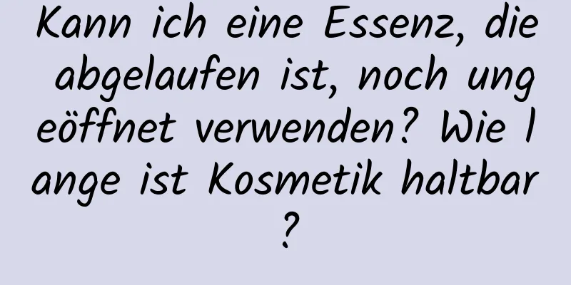 Kann ich eine Essenz, die abgelaufen ist, noch ungeöffnet verwenden? Wie lange ist Kosmetik haltbar?