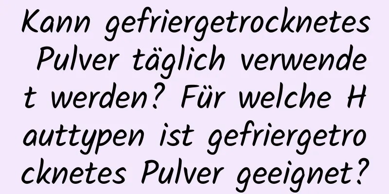 Kann gefriergetrocknetes Pulver täglich verwendet werden? Für welche Hauttypen ist gefriergetrocknetes Pulver geeignet?