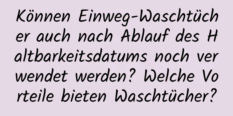 Können Einweg-Waschtücher auch nach Ablauf des Haltbarkeitsdatums noch verwendet werden? Welche Vorteile bieten Waschtücher?