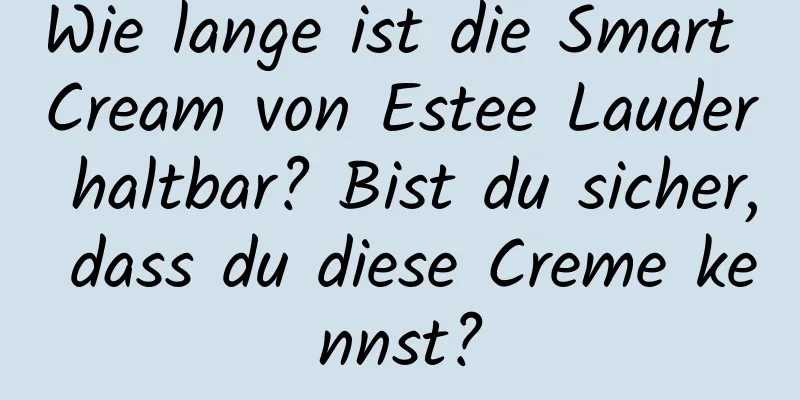 Wie lange ist die Smart Cream von Estee Lauder haltbar? Bist du sicher, dass du diese Creme kennst?